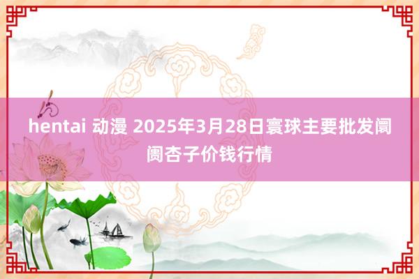 hentai 动漫 2025年3月28日寰球主要批发阛阓杏子价钱行情
