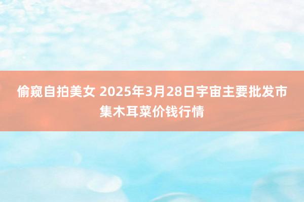 偷窥自拍美女 2025年3月28日宇宙主要批发市集木耳菜价钱行情