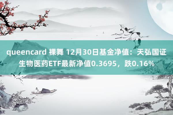 queencard 裸舞 12月30日基金净值：天弘国证生物医药ETF最新净值0.3695，跌0.16%
