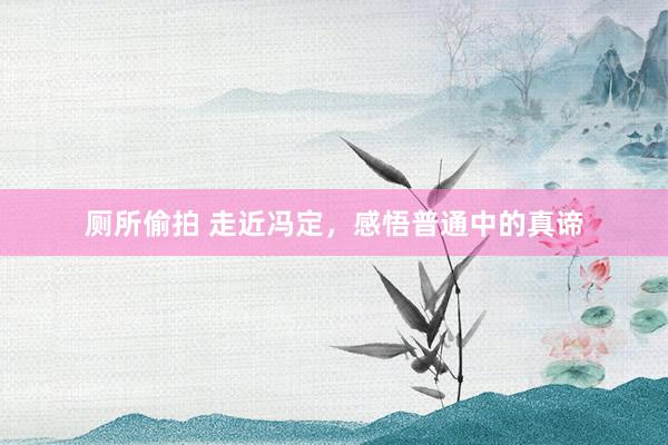 厕所偷拍 走近冯定，感悟普通中的真谛