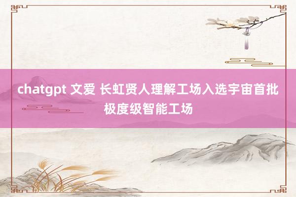 chatgpt 文爱 长虹贤人理解工场入选宇宙首批极度级智能工场