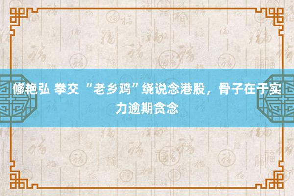 修艳弘 拳交 “老乡鸡”绕说念港股，骨子在于实力逾期贪念