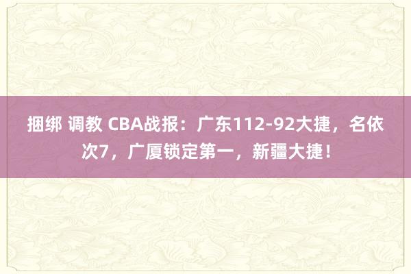 捆绑 调教 CBA战报：广东112-92大捷，名依次7，广厦锁定第一，新疆大捷！