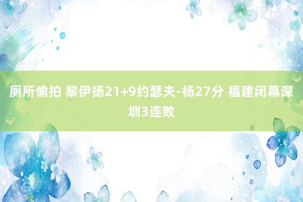 厕所偷拍 黎伊扬21+9约瑟夫-杨27分 福建闭幕深圳3连败