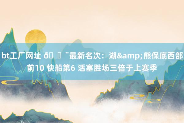 bt工厂网址 🚨最新名次：湖&熊保底西部前10 快船第6 活塞胜场三倍于上赛季