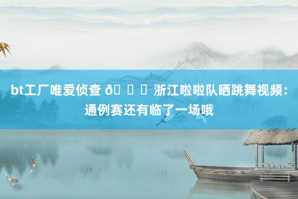 bt工厂唯爱侦查 😍浙江啦啦队晒跳舞视频：通例赛还有临了一场哦