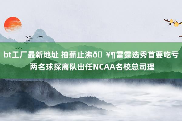 bt工厂最新地址 抽薪止沸🥶雷霆选秀首要吃亏 两名球探离队出任NCAA名校总司理