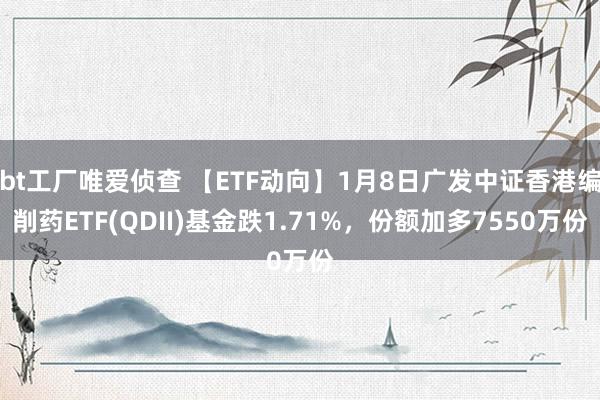 bt工厂唯爱侦查 【ETF动向】1月8日广发中证香港编削药ETF(QDII)基金跌1.71%，份额加多7550万份