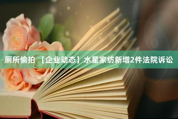 厕所偷拍 【企业动态】水星家纺新增2件法院诉讼