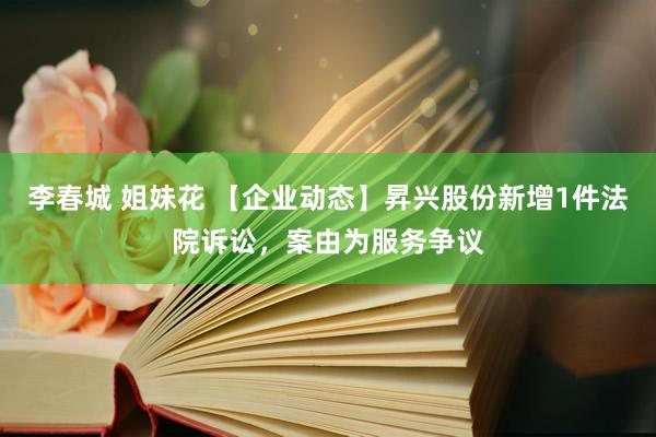 李春城 姐妹花 【企业动态】昇兴股份新增1件法院诉讼，案由为服务争议