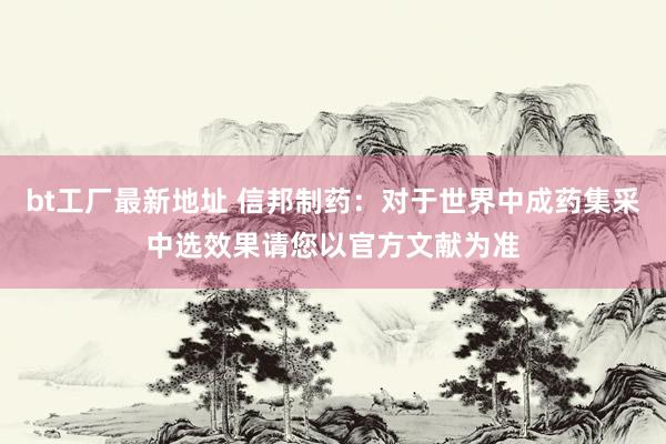 bt工厂最新地址 信邦制药：对于世界中成药集采中选效果请您以官方文献为准
