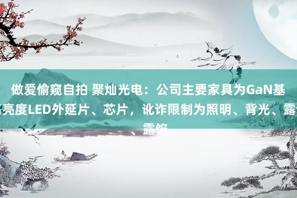 做爱偷窥自拍 聚灿光电：公司主要家具为GaN基高亮度LED外延片、芯片，讹诈限制为照明、背光、露馅