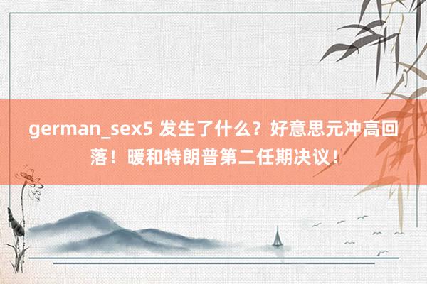 german_sex5 发生了什么？好意思元冲高回落！暖和特朗普第二任期决议！