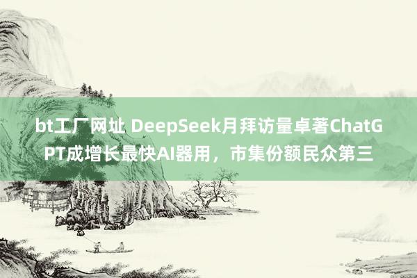 bt工厂网址 DeepSeek月拜访量卓著ChatGPT成增长最快AI器用，市集份额民众第三
