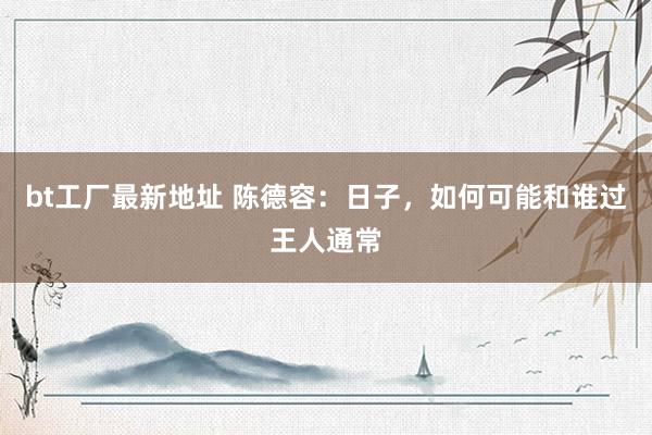 bt工厂最新地址 陈德容：日子，如何可能和谁过王人通常