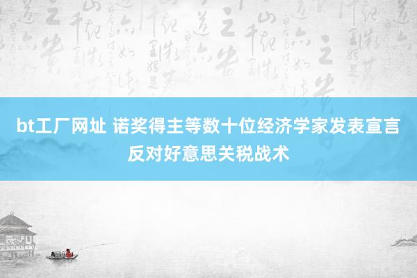 bt工厂网址 诺奖得主等数十位经济学家发表宣言反对好意思关税战术