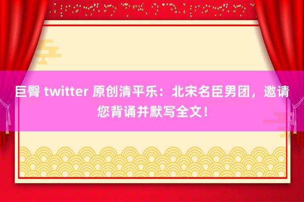 巨臀 twitter 原创清平乐：北宋名臣男团，邀请您背诵并默写全文！