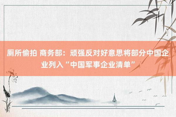 厕所偷拍 商务部：顽强反对好意思将部分中国企业列入“中国军事企业清单”