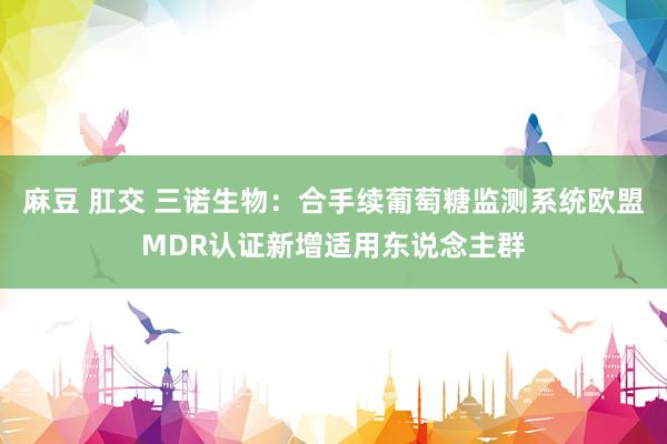 麻豆 肛交 三诺生物：合手续葡萄糖监测系统欧盟MDR认证新增适用东说念主群