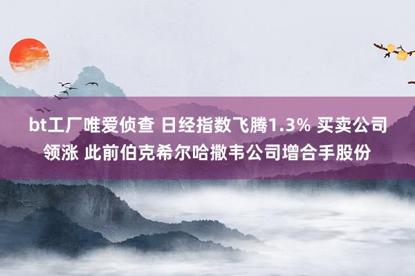 bt工厂唯爱侦查 日经指数飞腾1.3% 买卖公司领涨 此前伯克希尔哈撒韦公司增合手股份