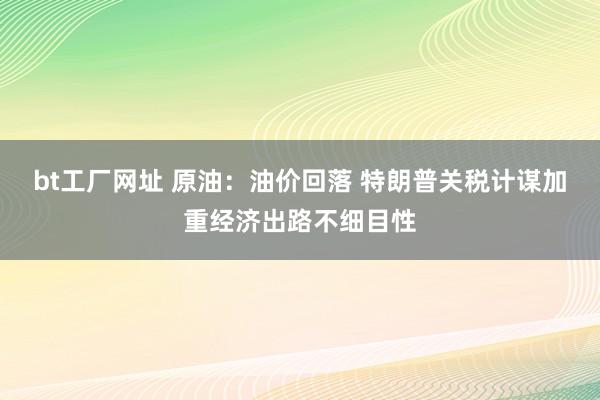 bt工厂网址 原油：油价回落 特朗普关税计谋加重经济出路不细目性
