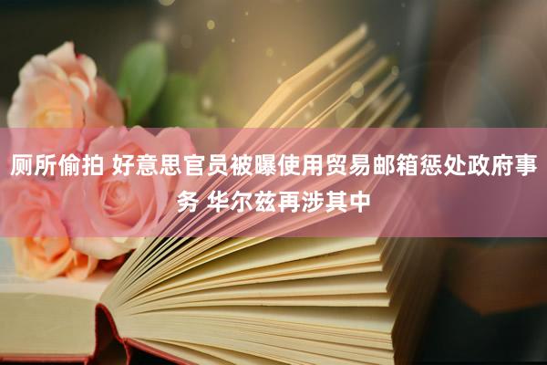 厕所偷拍 好意思官员被曝使用贸易邮箱惩处政府事务 华尔兹再涉其中