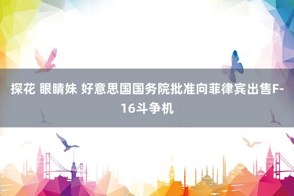 探花 眼睛妹 好意思国国务院批准向菲律宾出售F-16斗争机