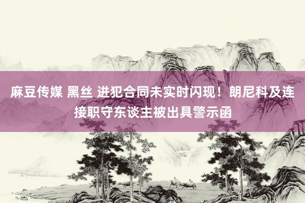 麻豆传媒 黑丝 进犯合同未实时闪现！朗尼科及连接职守东谈主被出具警示函