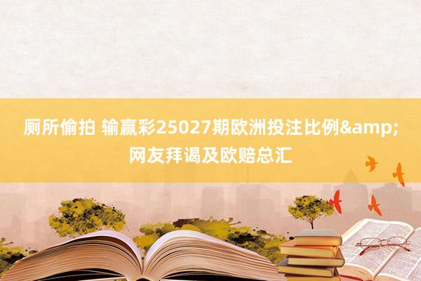 厕所偷拍 输赢彩25027期欧洲投注比例&网友拜谒及欧赔总汇