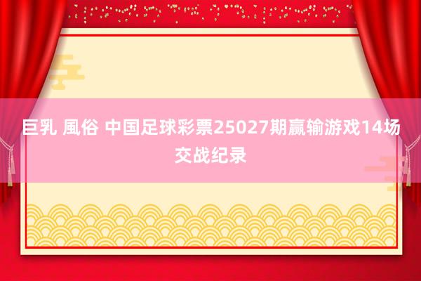 巨乳 風俗 中国足球彩票25027期赢输游戏14场交战纪录