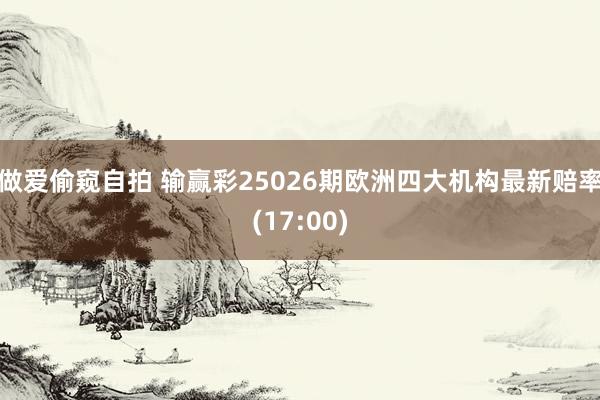 做爱偷窥自拍 输赢彩25026期欧洲四大机构最新赔率(17:00)