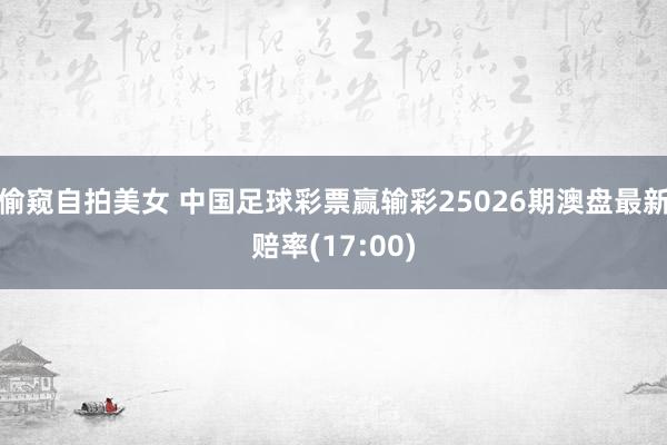 偷窥自拍美女 中国足球彩票赢输彩25026期澳盘最新赔率(17:00)