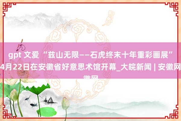 gpt 文爱 “兹山无限——石虎终末十年重彩画展”4月22日在安徽省好意思术馆开幕_大皖新闻 | 安徽网