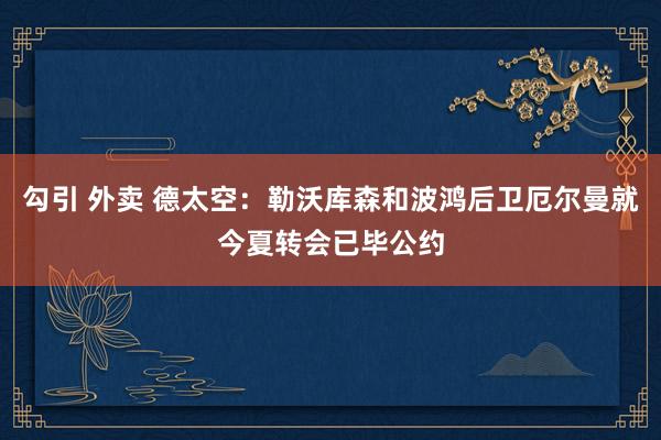 勾引 外卖 德太空：勒沃库森和波鸿后卫厄尔曼就今夏转会已毕公约