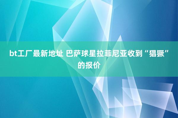 bt工厂最新地址 巴萨球星拉菲尼亚收到“猖獗”的报价