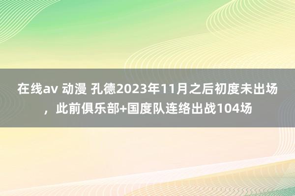 在线av 动漫 孔德2023年11月之后初度未出场，此前俱乐部+国度队连络出战104场