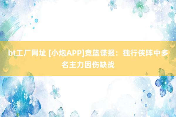 bt工厂网址 [小炮APP]竞篮谍报：独行侠阵中多名主力因伤缺战
