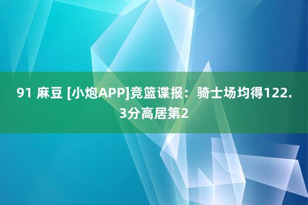 91 麻豆 [小炮APP]竞篮谍报：骑士场均得122.3分高居第2