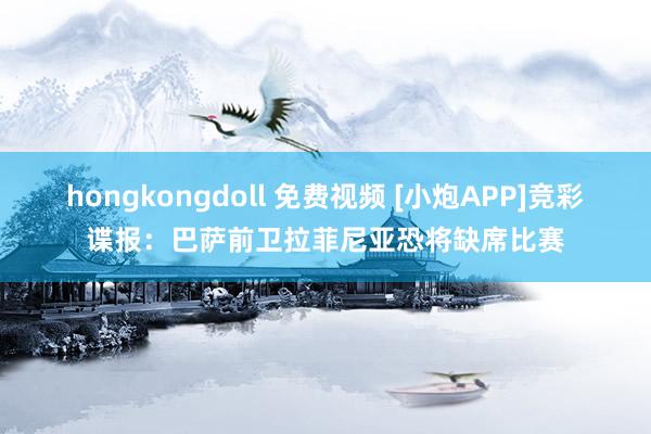 hongkongdoll 免费视频 [小炮APP]竞彩谍报：巴萨前卫拉菲尼亚恐将缺席比赛