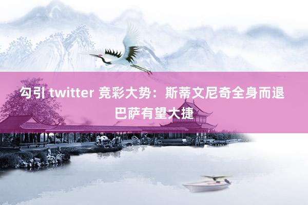 勾引 twitter 竞彩大势：斯蒂文尼奇全身而退 巴萨有望大捷