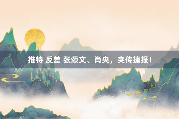 推特 反差 张颂文、肖央，突传捷报！