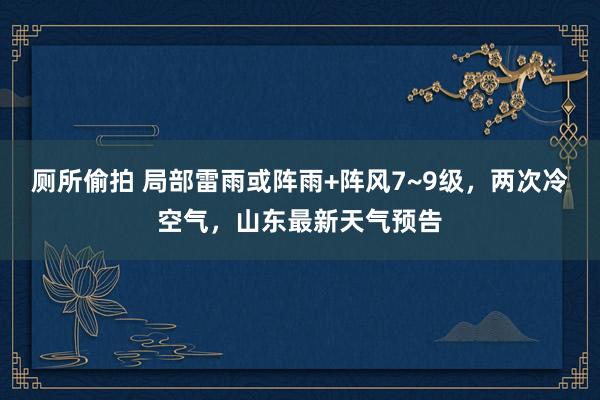 厕所偷拍 局部雷雨或阵雨+阵风7~9级，两次冷空气，山东最新天气预告