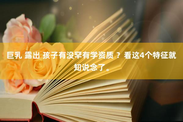 巨乳 露出 孩子有没罕有学资质 ？看这4个特征就知说念了。