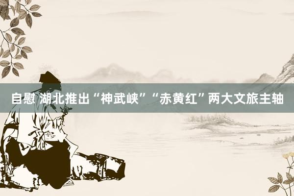 自慰 湖北推出“神武峡”“赤黄红”两大文旅主轴