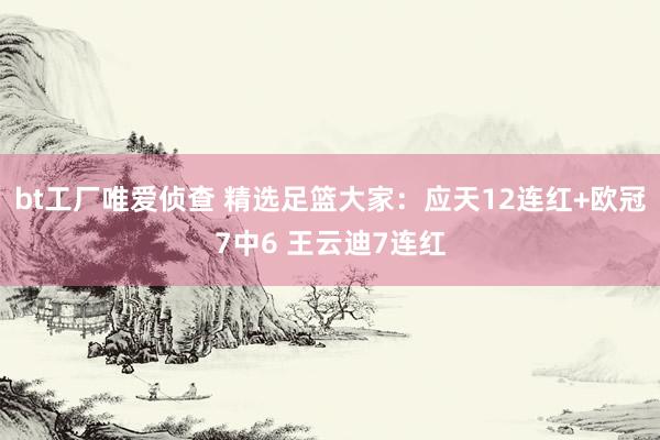 bt工厂唯爱侦查 精选足篮大家：应天12连红+欧冠7中6 王云迪7连红