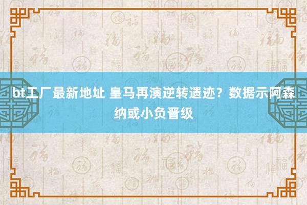 bt工厂最新地址 皇马再演逆转遗迹？数据示阿森纳或小负晋级