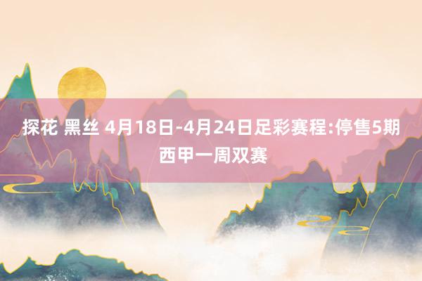 探花 黑丝 4月18日-4月24日足彩赛程:停售5期 西甲一周双赛