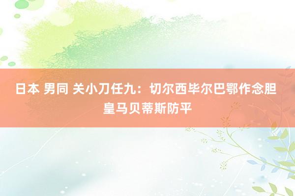 日本 男同 关小刀任九：切尔西毕尔巴鄂作念胆 皇马贝蒂斯防平