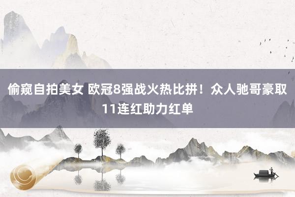 偷窥自拍美女 欧冠8强战火热比拼！众人驰哥豪取11连红助力红单